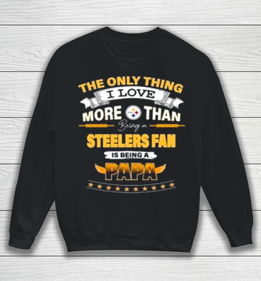 The Only Thing I Love More Than Being A Pittsburgh Steelers Fan Is Being A Papa Sweatshirt