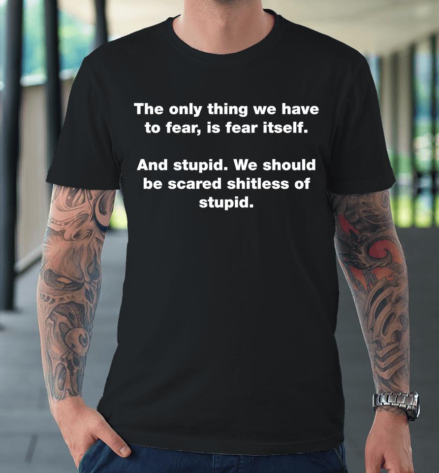 The Only Thing We Have To Fear Is Fear Itself And Stupid We Should Be Scared Shitless Of Stupid Premium T-Shirt
