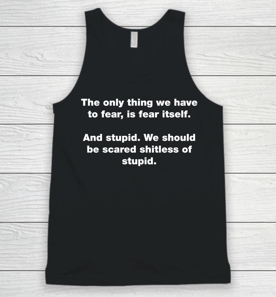 The Only Thing We Have To Fear Is Fear Itself And Stupid We Should Be Scared Shitless Of Stupid Unisex Tank Top