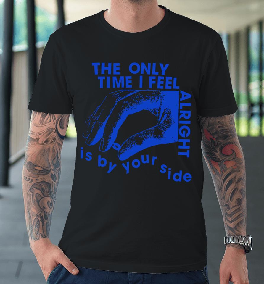The Only Time I Feel Alright Is By Your Side Premium T-Shirt
