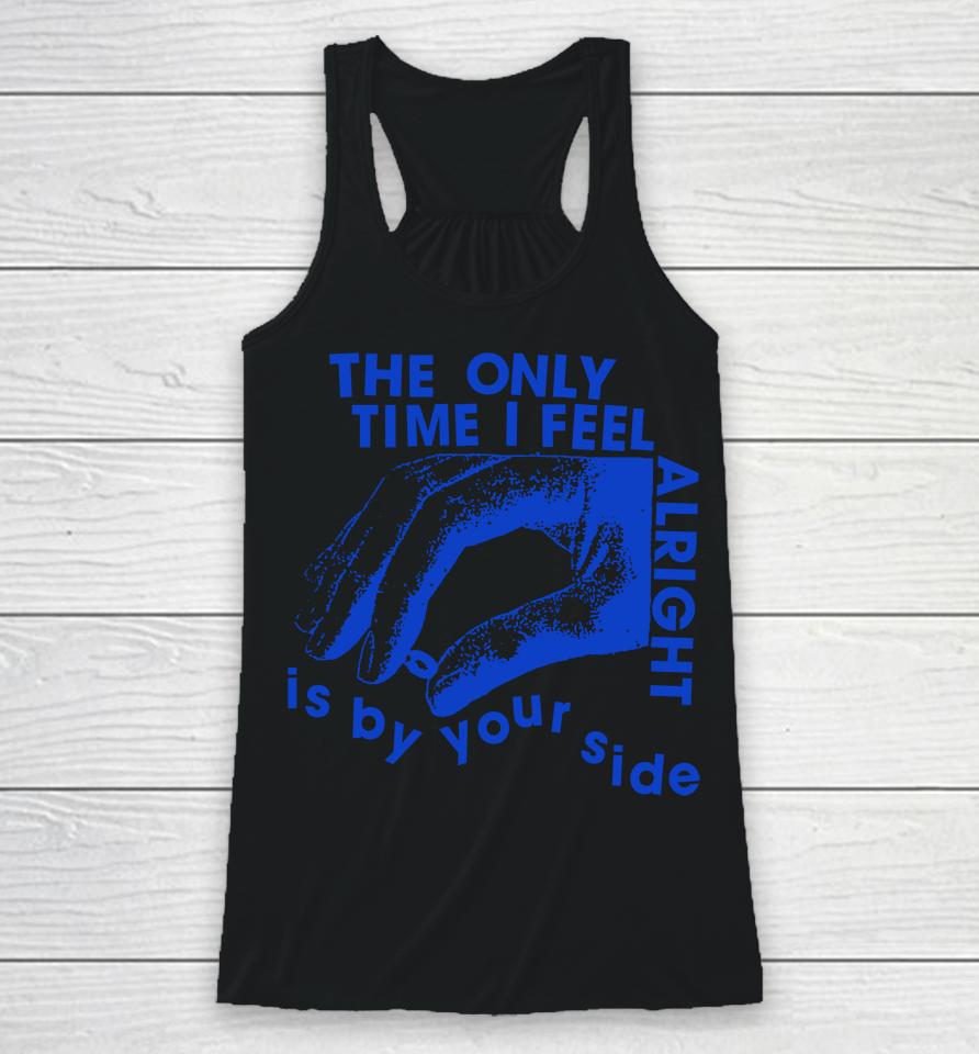 The Only Time I Feel Alright Is By Your Side Racerback Tank