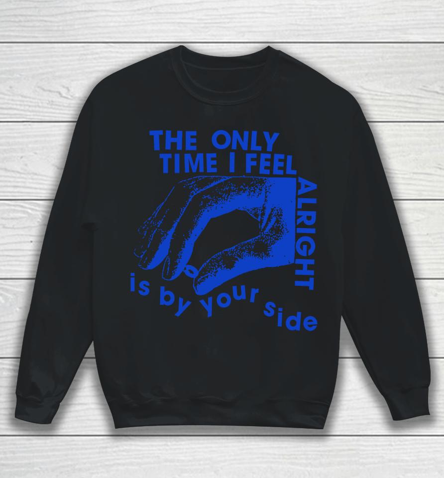 The Only Time I Feel Alright Is By Your Side Sweatshirt