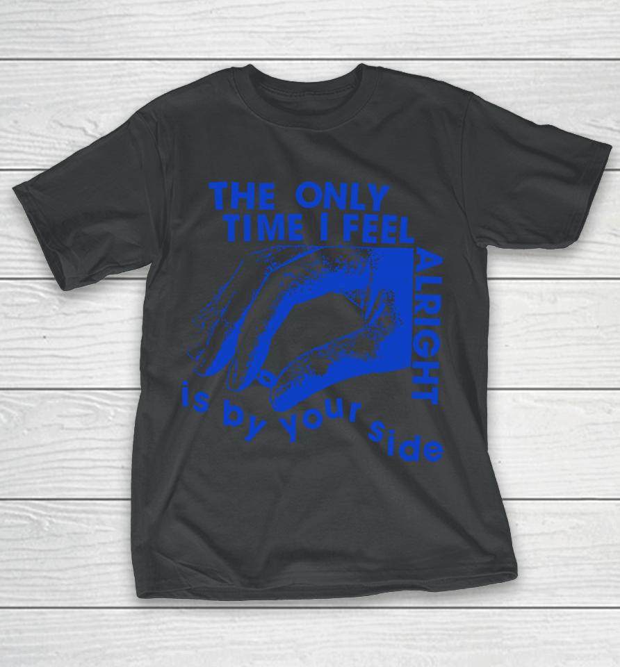 The Only Time I Feel Alright Is By Your Side T-Shirt