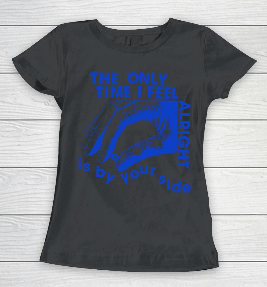 The Only Time I Feel Alright Is By Your Side Women T-Shirt