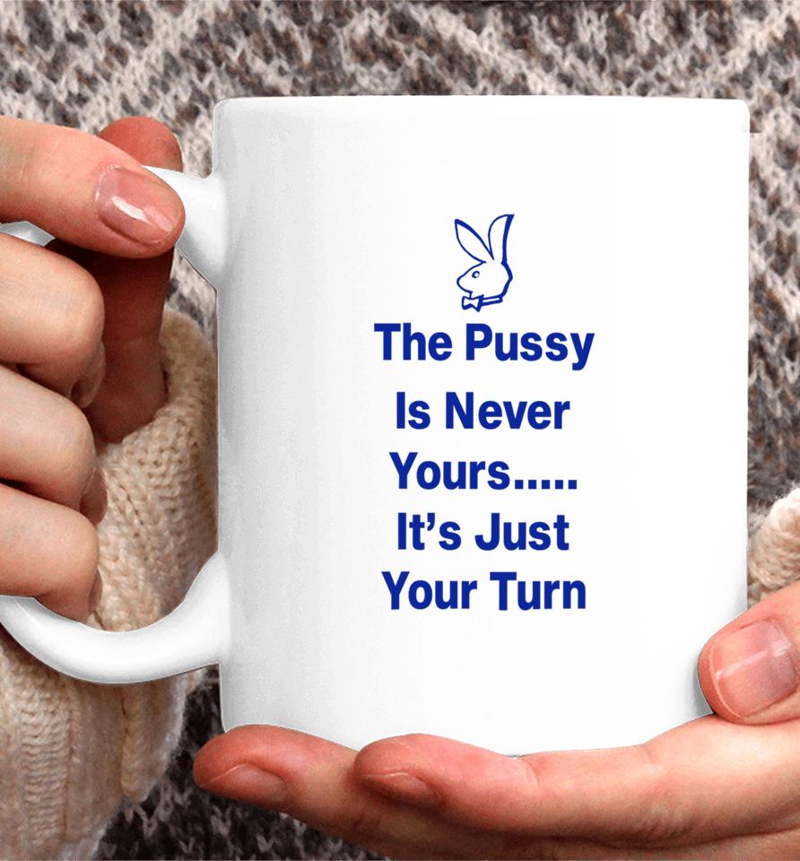 The Pussy Is Never Yours It's Just Your Turn Coffee Mug