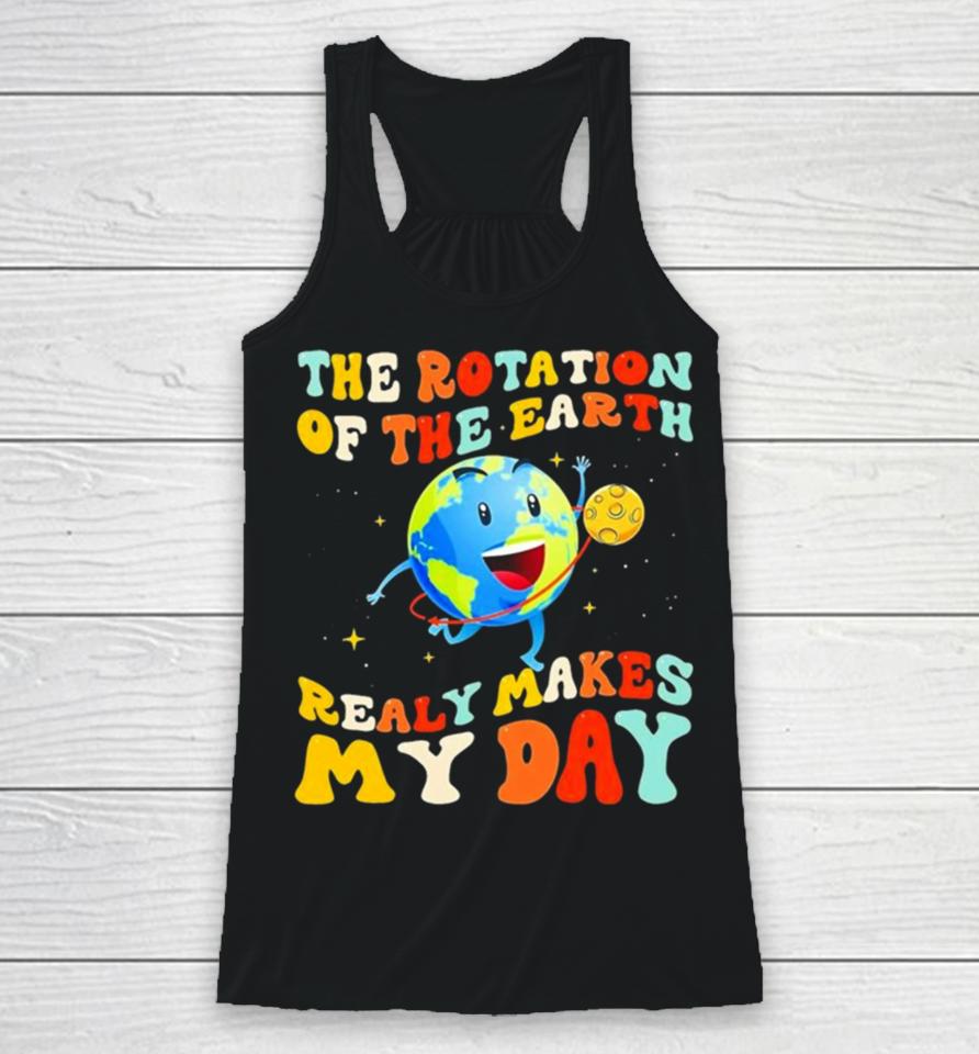 The Rotation Of The Earth Really Makes My Day Racerback Tank