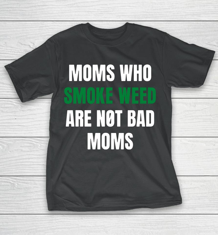 The Stoner Merch Moms Who Smoke Weed Are Not Bad Moms T-Shirt