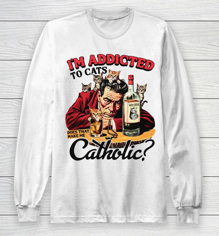 Thegoodshirts I'm Addicted To Cats Does That Make Me Catholic Long Sleeve T-Shirt