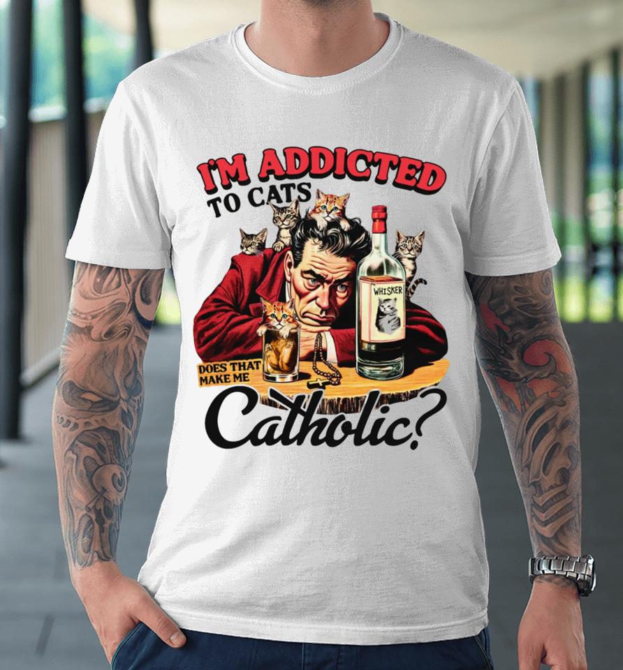 Thegoodshirts I'm Addicted To Cats Does That Make Me Catholic Premium T-Shirt