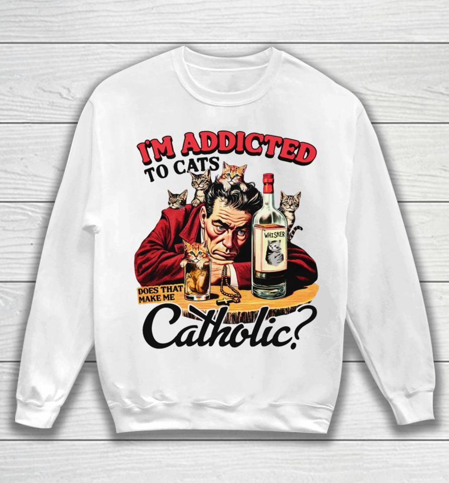 Thegoodshirts I'm Addicted To Cats Does That Make Me Catholic Sweatshirt
