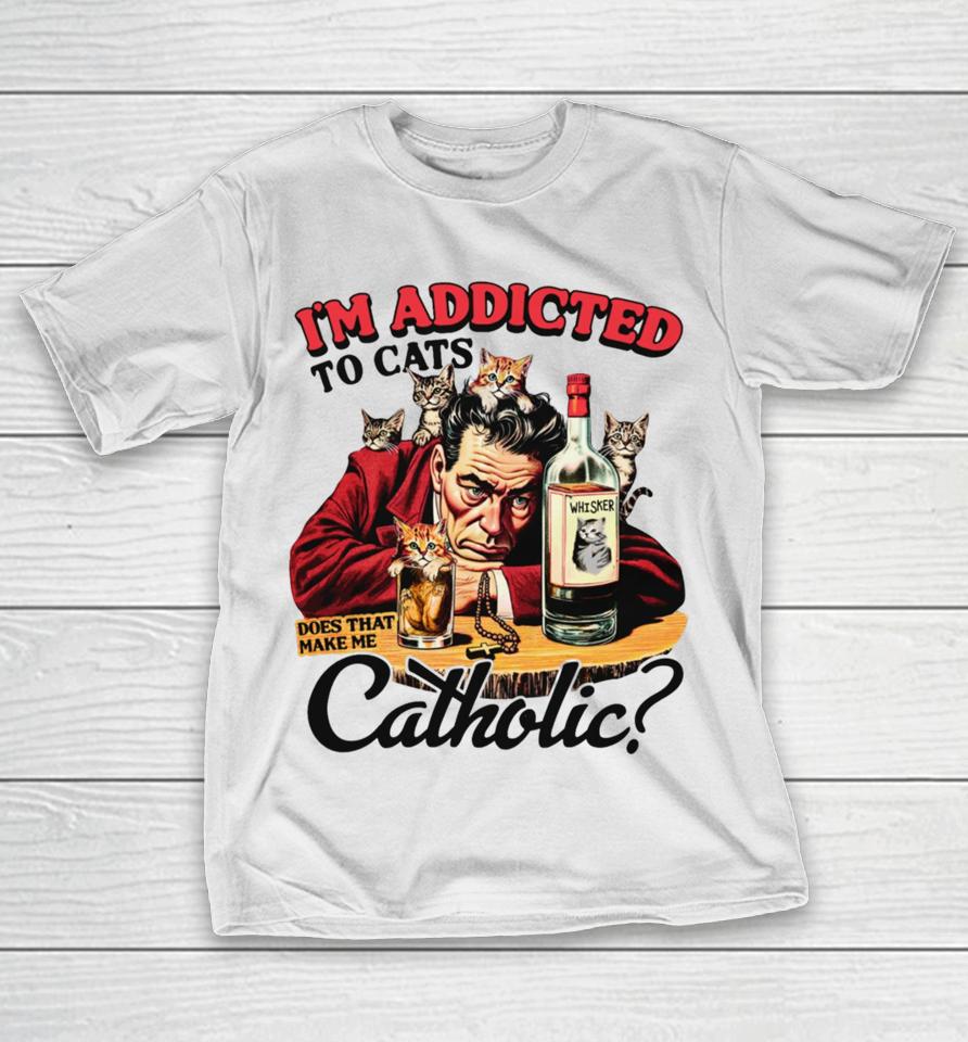 Thegoodshirts I'm Addicted To Cats Does That Make Me Catholic T-Shirt