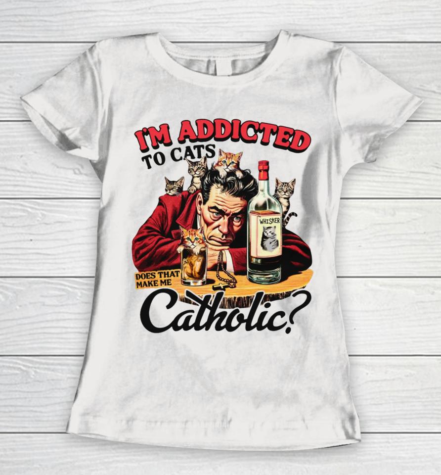 Thegoodshirts I'm Addicted To Cats Does That Make Me Catholic Women T-Shirt