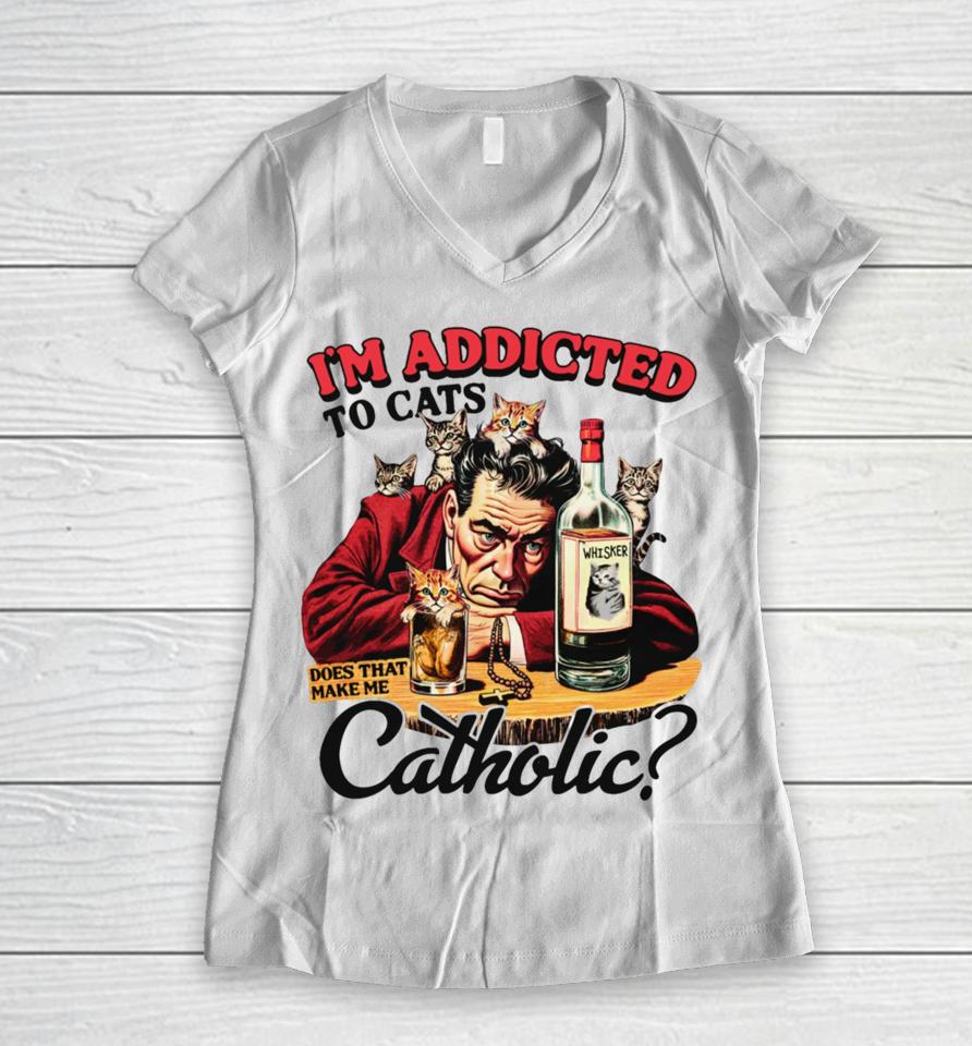 Thegoodshirts I'm Addicted To Cats Does That Make Me Catholic Women V-Neck T-Shirt