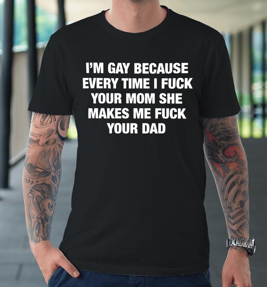 Thegoodshirts Merch I’m Gay Because Every Time I Fuck Your Mom She Makes Me Fuck Your Dad Premium T-Shirt