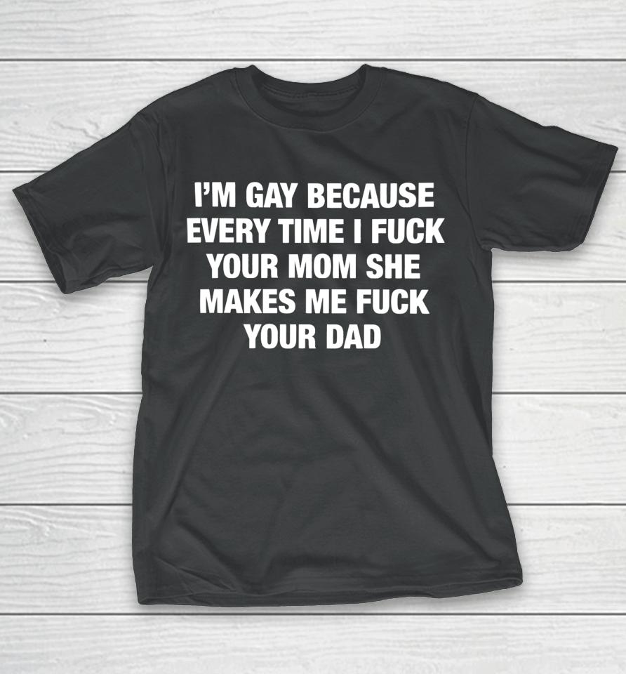 Thegoodshirts Merch I’m Gay Because Every Time I Fuck Your Mom She Makes Me Fuck Your Dad T-Shirt