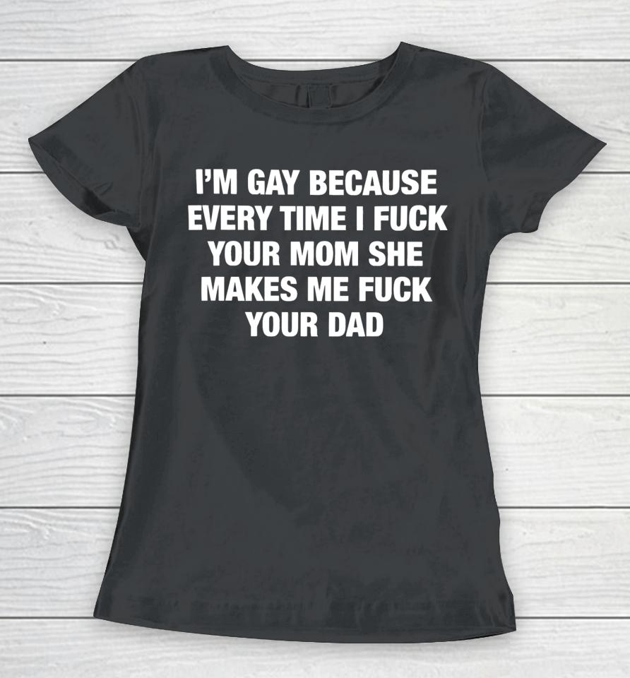 Thegoodshirts Merch I’m Gay Because Every Time I Fuck Your Mom She Makes Me Fuck Your Dad Women T-Shirt