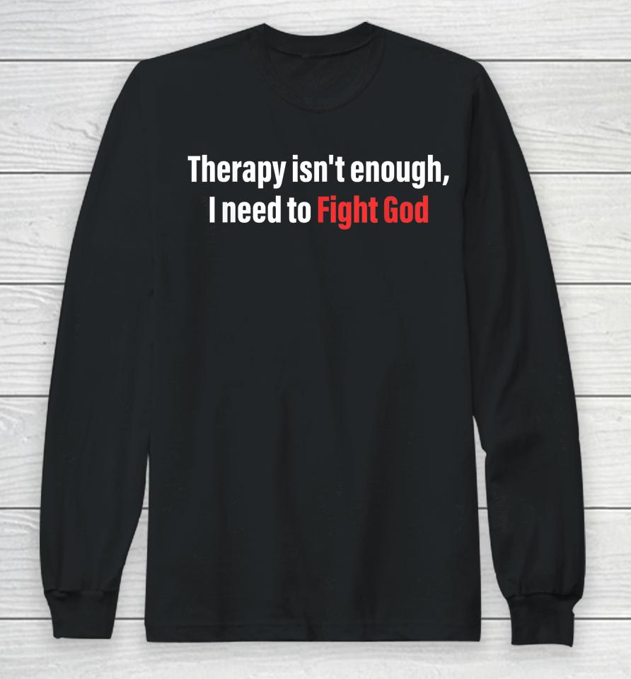 Therapy Isn't Enough I Need To Fight God Long Sleeve T-Shirt
