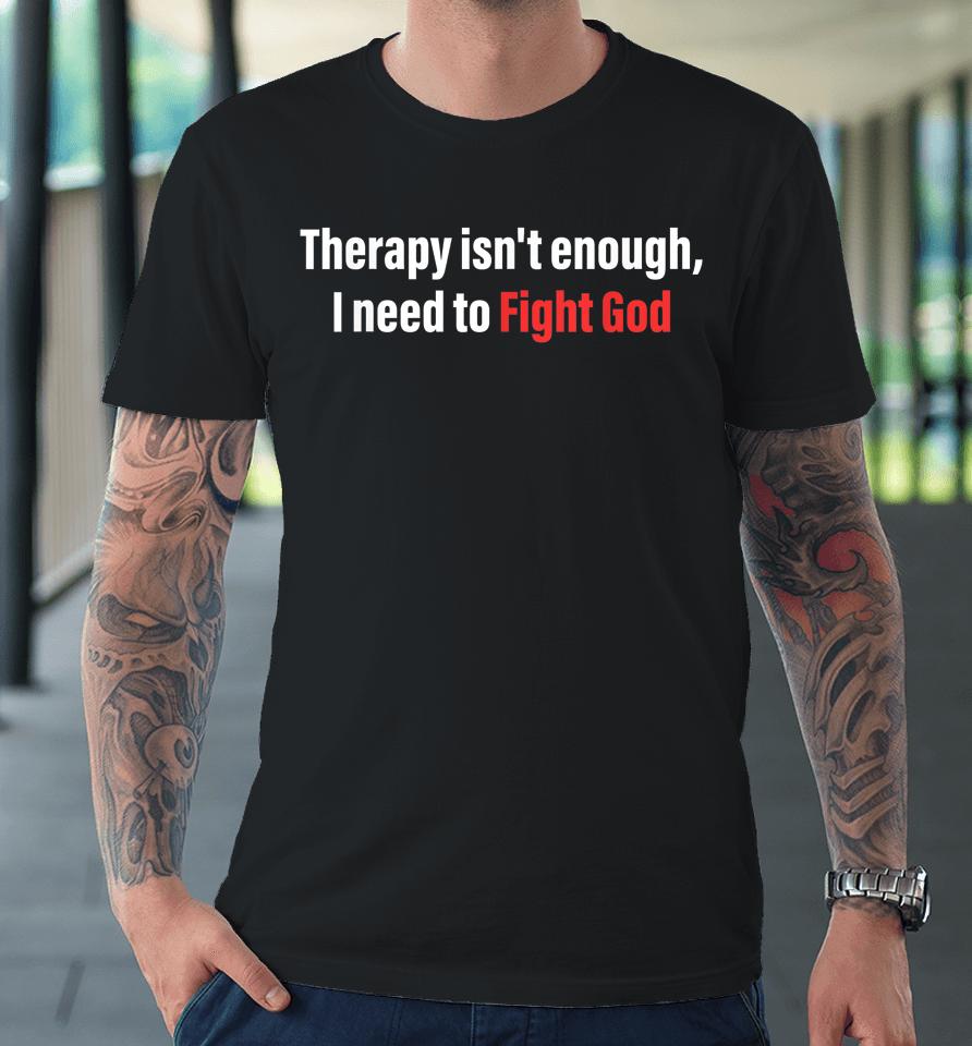 Therapy Isn't Enough I Need To Fight God Premium T-Shirt