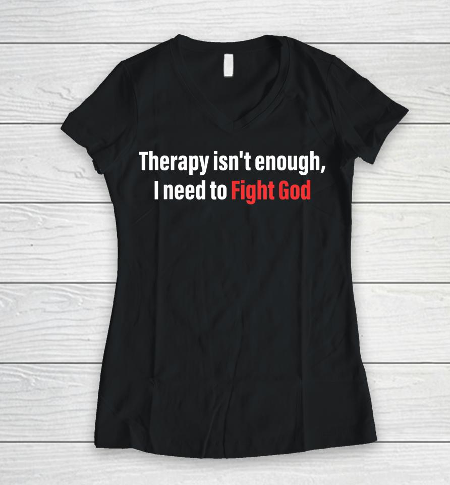 Therapy Isn't Enough I Need To Fight God Women V-Neck T-Shirt