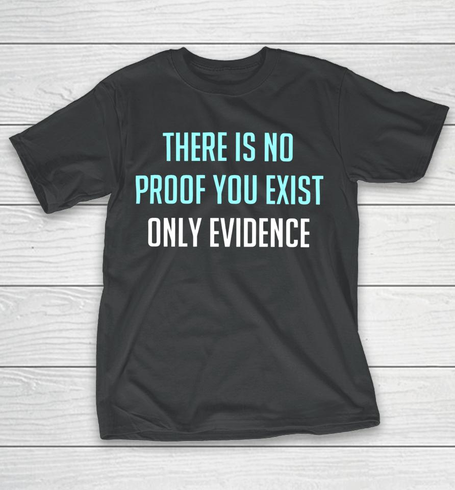 There Is No Proof You Exist Only Evidence T-Shirt