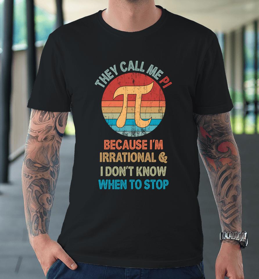 They Call Me Pi Because I'm Irrational And I Don't Know When To Stop Pi Day Premium T-Shirt