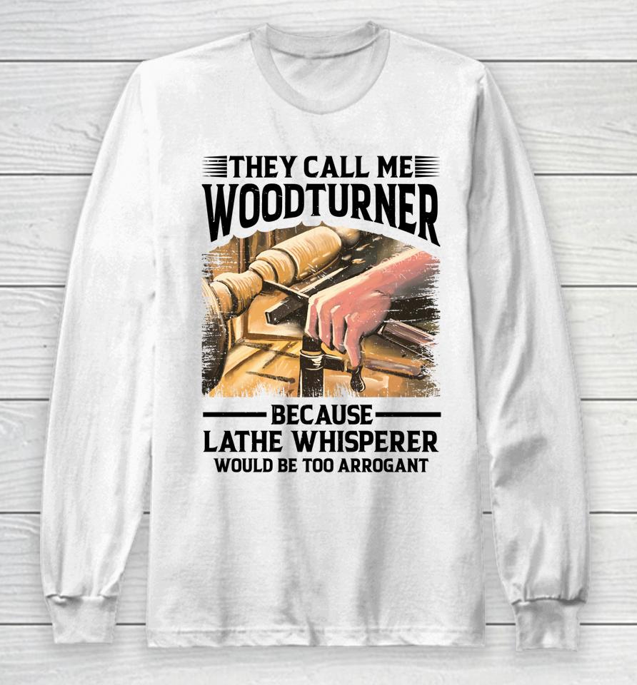 They Call Me Woodturner Because Lathe Whisperer Would Be Too Arrogant Long Sleeve T-Shirt