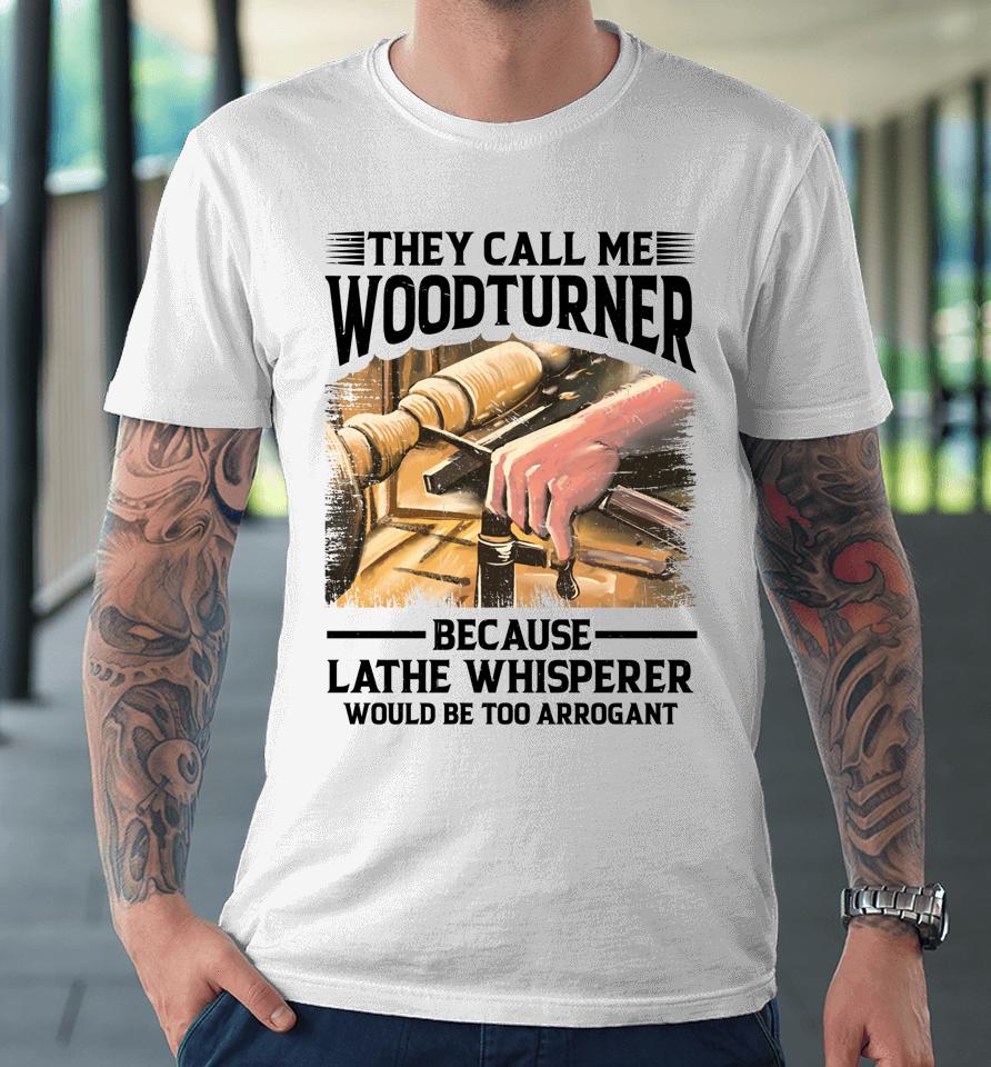 They Call Me Woodturner Because Lathe Whisperer Would Be Too Arrogant Premium T-Shirt