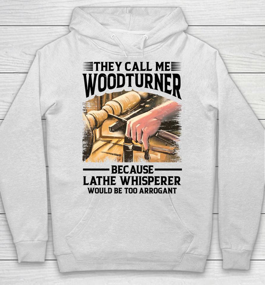 They Call Me Woodturner Because Lathe Whisperer Would Be Too Arrogant Hoodie