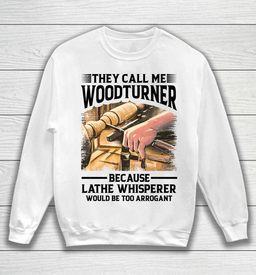 They Call Me Woodturner Because Lathe Whisperer Would Be Too Arrogant Sweatshirt