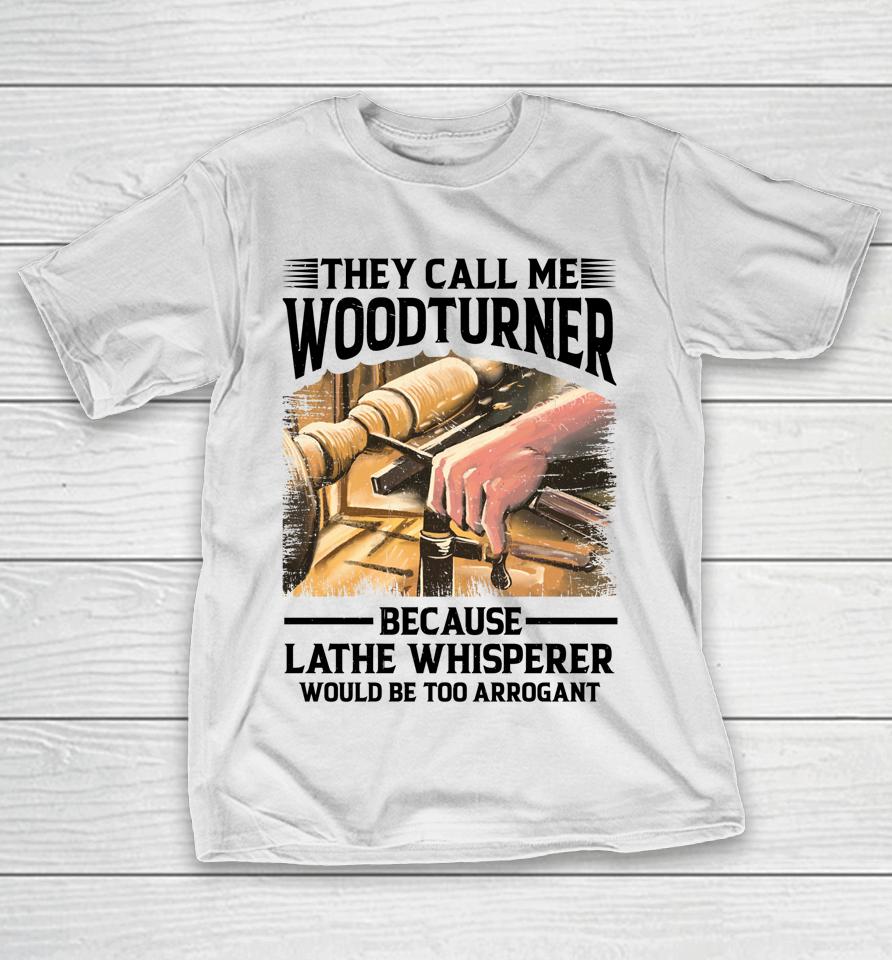 They Call Me Woodturner Because Lathe Whisperer Would Be Too Arrogant T-Shirt