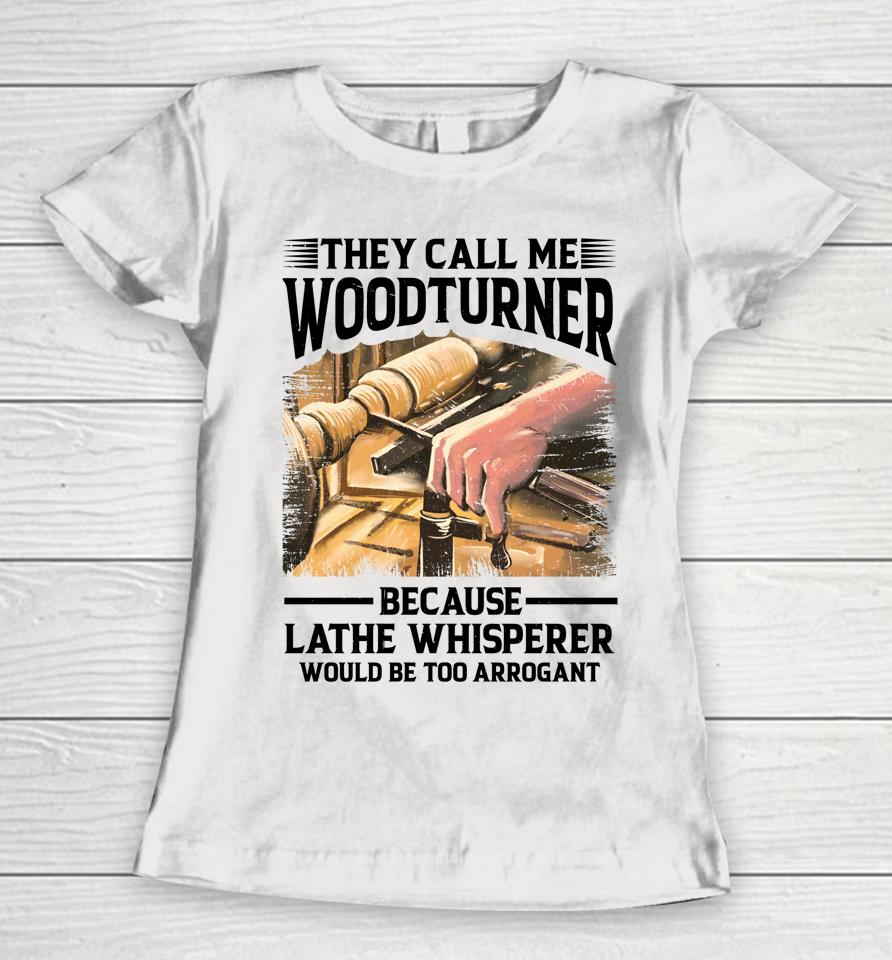They Call Me Woodturner Because Lathe Whisperer Would Be Too Arrogant Women T-Shirt