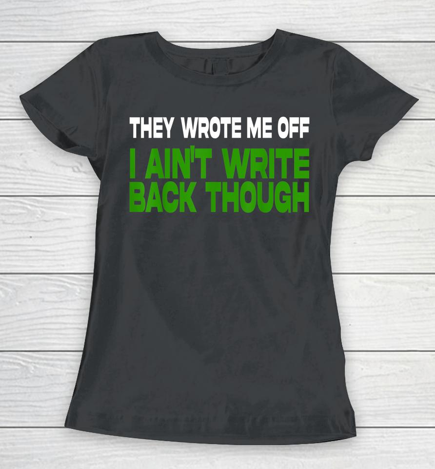 They Wrote Me Off I Ain't Write Back Though Women T-Shirt