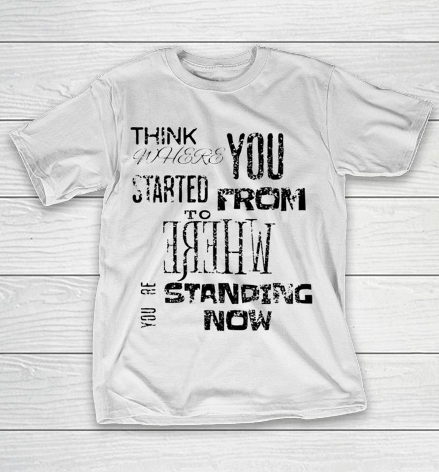 Think Where You Started From To Where You´re Standing Now T-Shirt