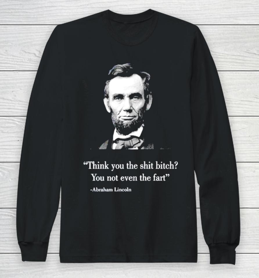 Think You The Shit Bitch You Not Even The Fart Abraham Lincoln Long Sleeve T-Shirt
