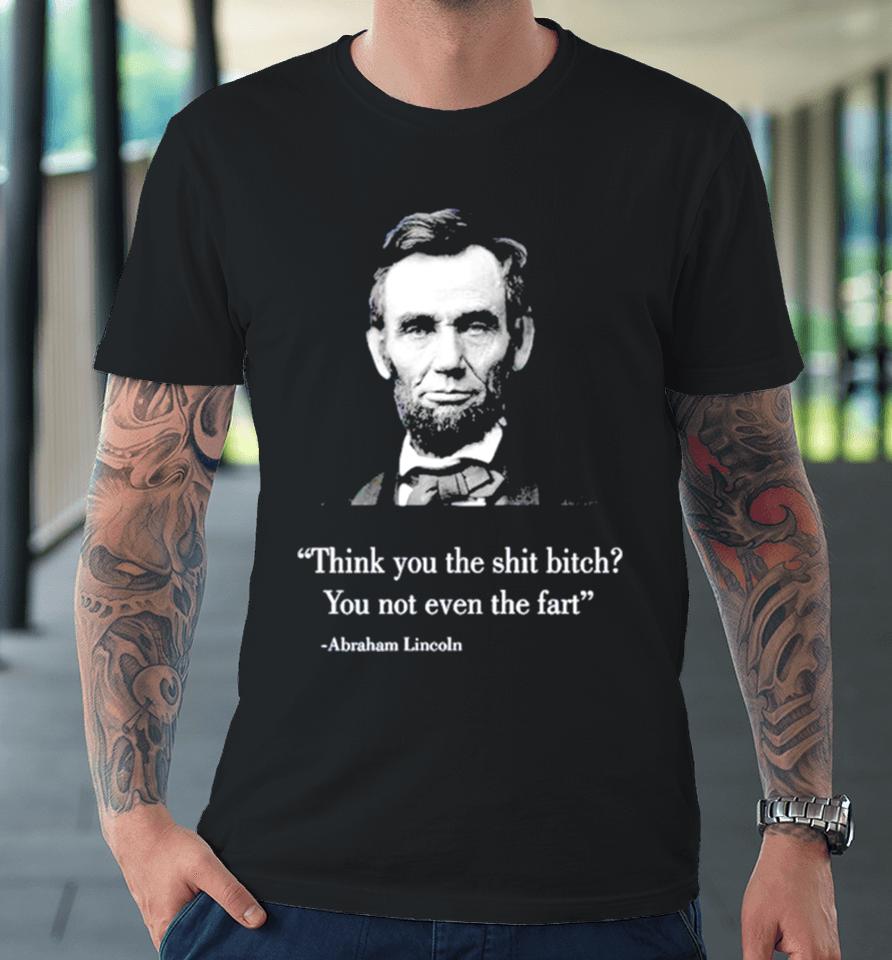 Think You The Shit Bitch You Not Even The Fart Abraham Lincoln Premium T-Shirt