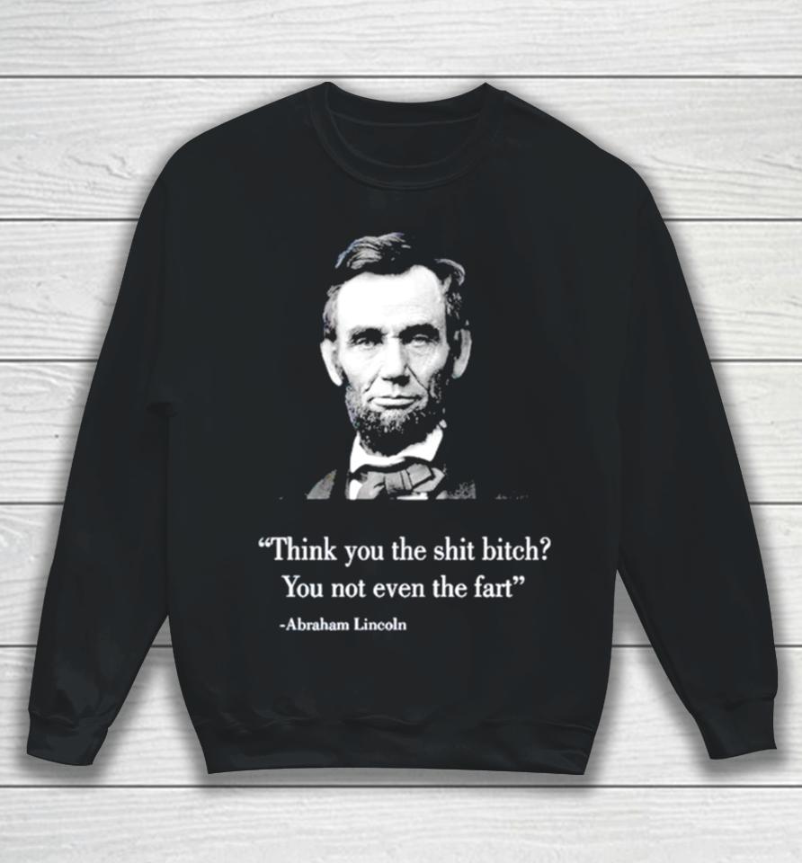 Think You The Shit Bitch You Not Even The Fart Abraham Lincoln Sweatshirt