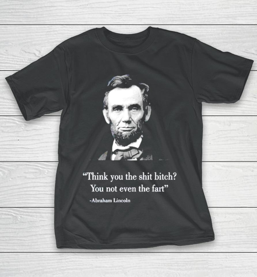 Think You The Shit Bitch You Not Even The Fart Abraham Lincoln T-Shirt