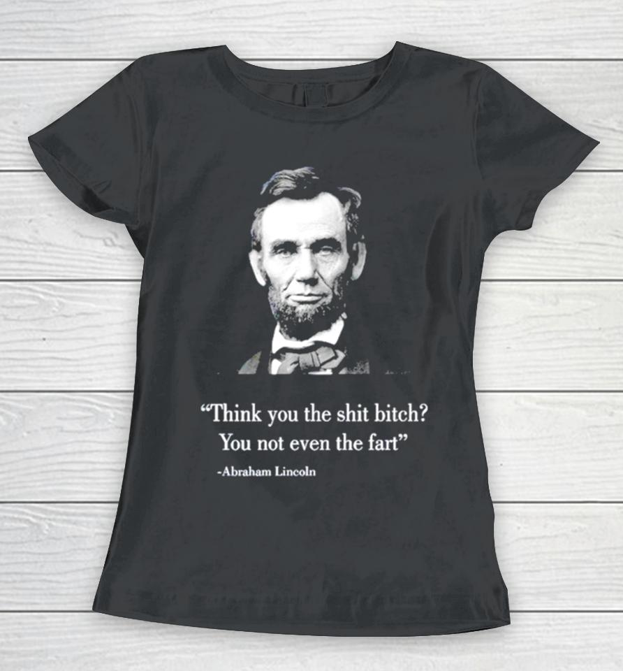Think You The Shit Bitch You Not Even The Fart Abraham Lincoln Women T-Shirt