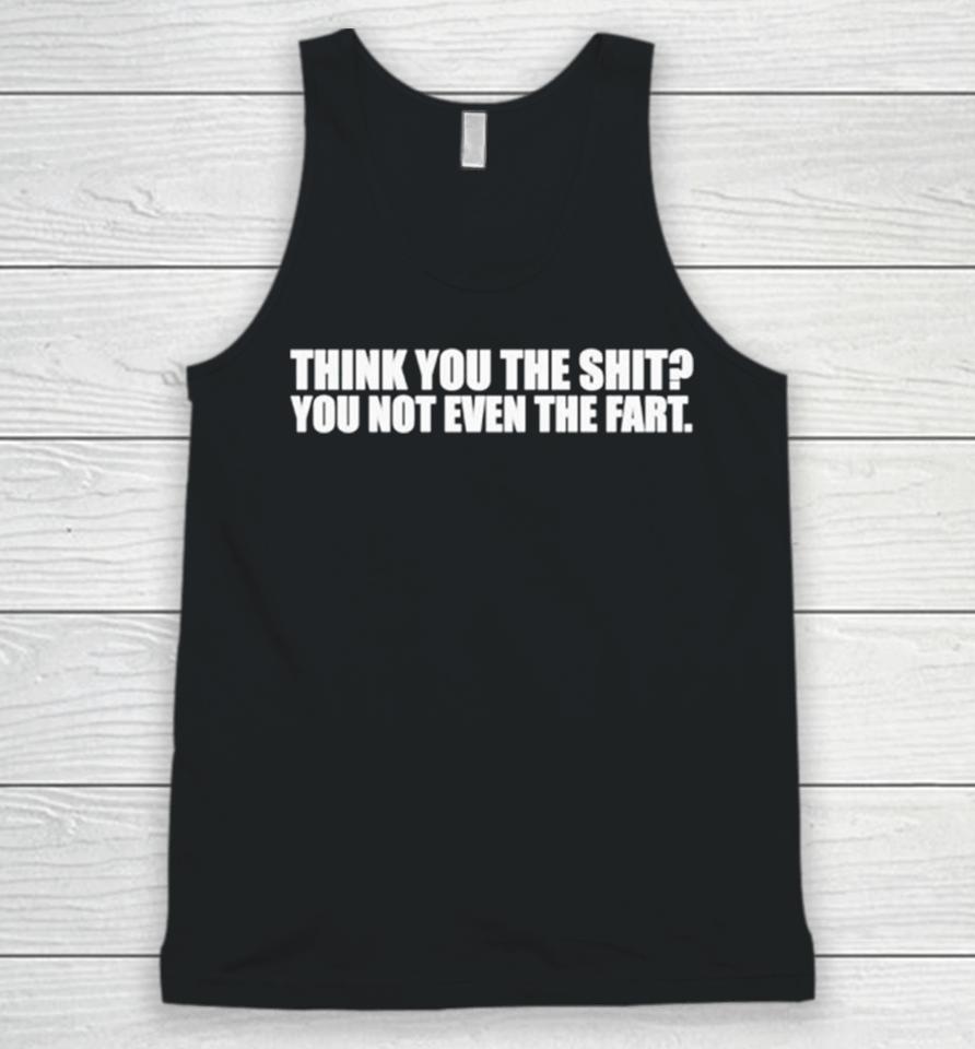 Think You The Shit You Not Even The Fart Unisex Tank Top