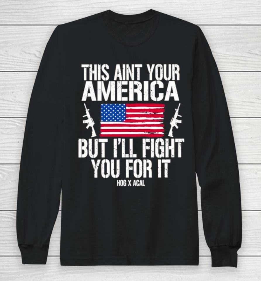 This Aint Your America But I’ll Fight You For It Long Sleeve T-Shirt