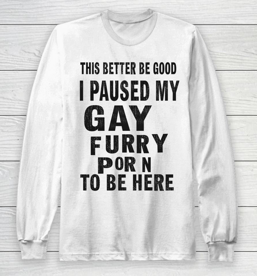 This Better Be Good I Paused My Gay Furry Porn To Be Here Long Sleeve T-Shirt