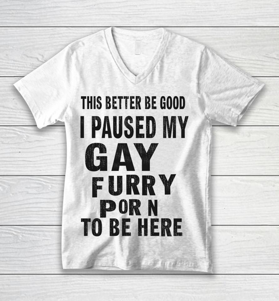 This Better Be Good I Paused My Gay Furry Porn To Be Here Unisex V-Neck T-Shirt