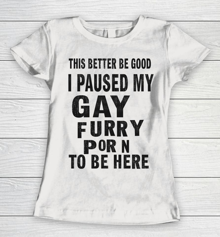 This Better Be Good I Paused My Gay Furry Porn To Be Here Women T-Shirt