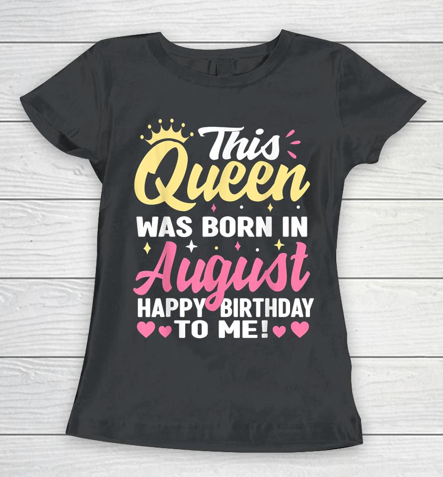 This Queen Was Born In August Happy Birthday To Me Women Women T-Shirt