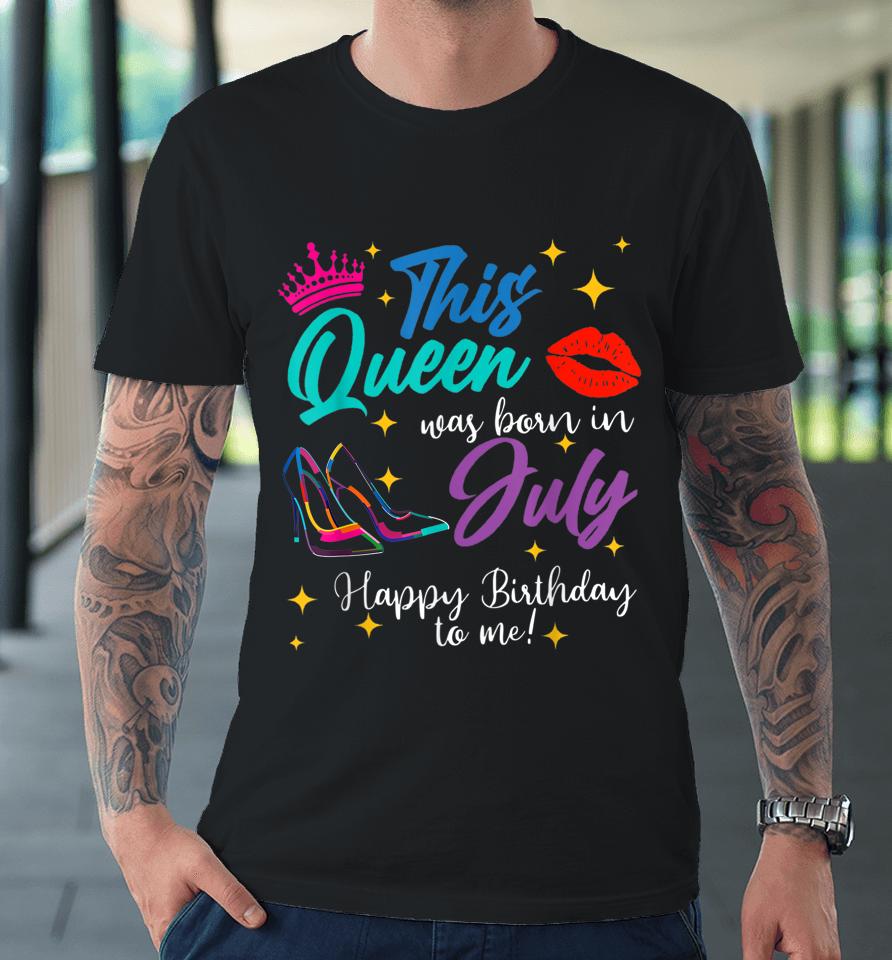 This Queen Was Born In July Happy Birthday To Me Premium T-Shirt