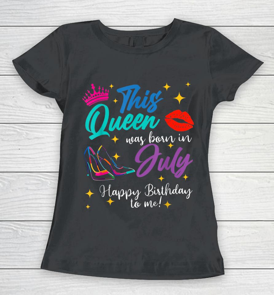 This Queen Was Born In July Happy Birthday To Me Women T-Shirt