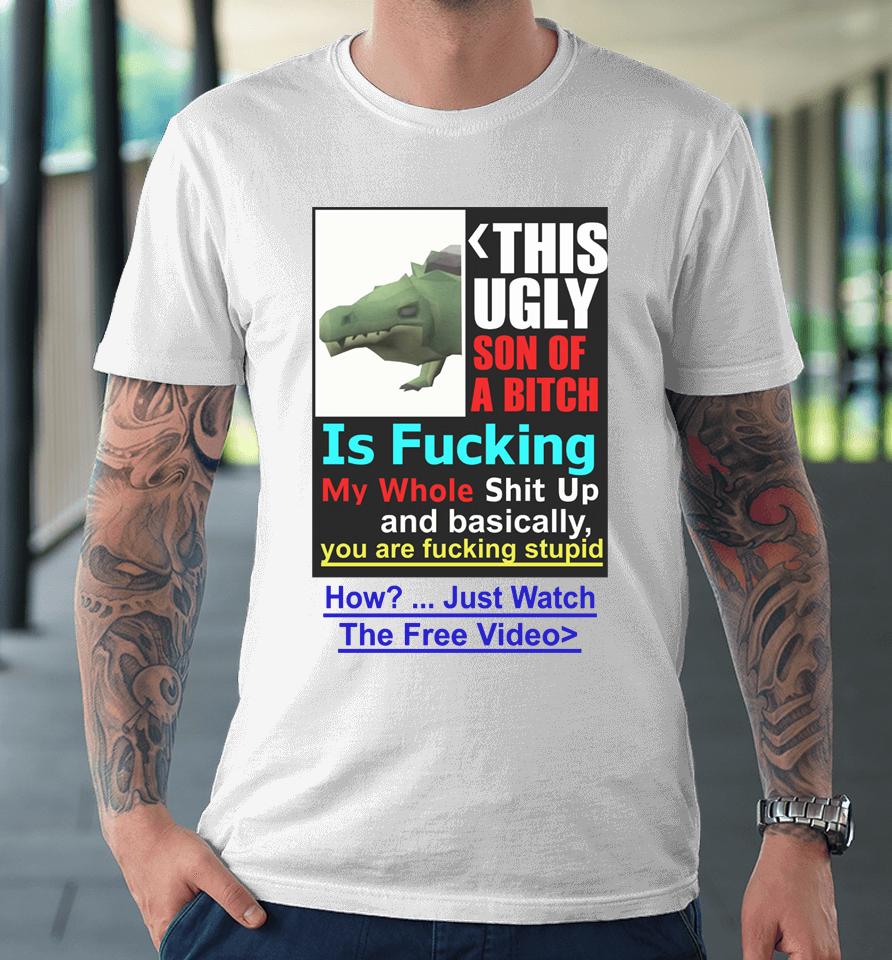 This Ugly Son Of A Bitch Is Fucking My Whole Shit Up And Basically You Are Fucking Stupid Premium T-Shirt