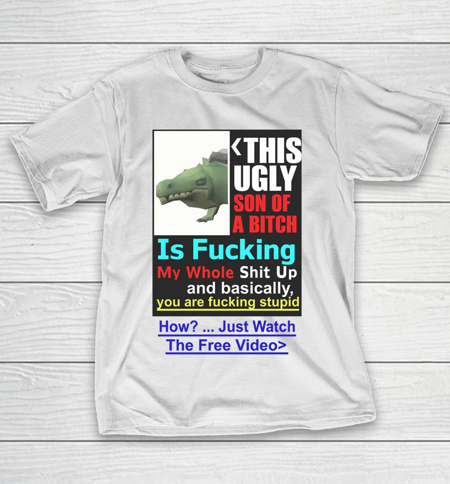 This Ugly Son Of A Bitch Is Fucking My Whole Shit Up And Basically You Are Fucking Stupid T-Shirt