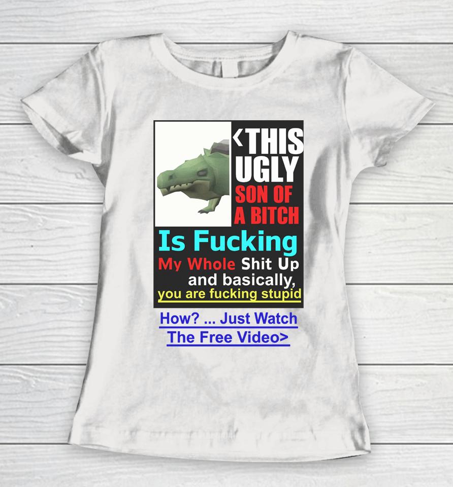 This Ugly Son Of A Bitch Is Fucking My Whole Shit Up And Basically You Are Fucking Stupid Women T-Shirt
