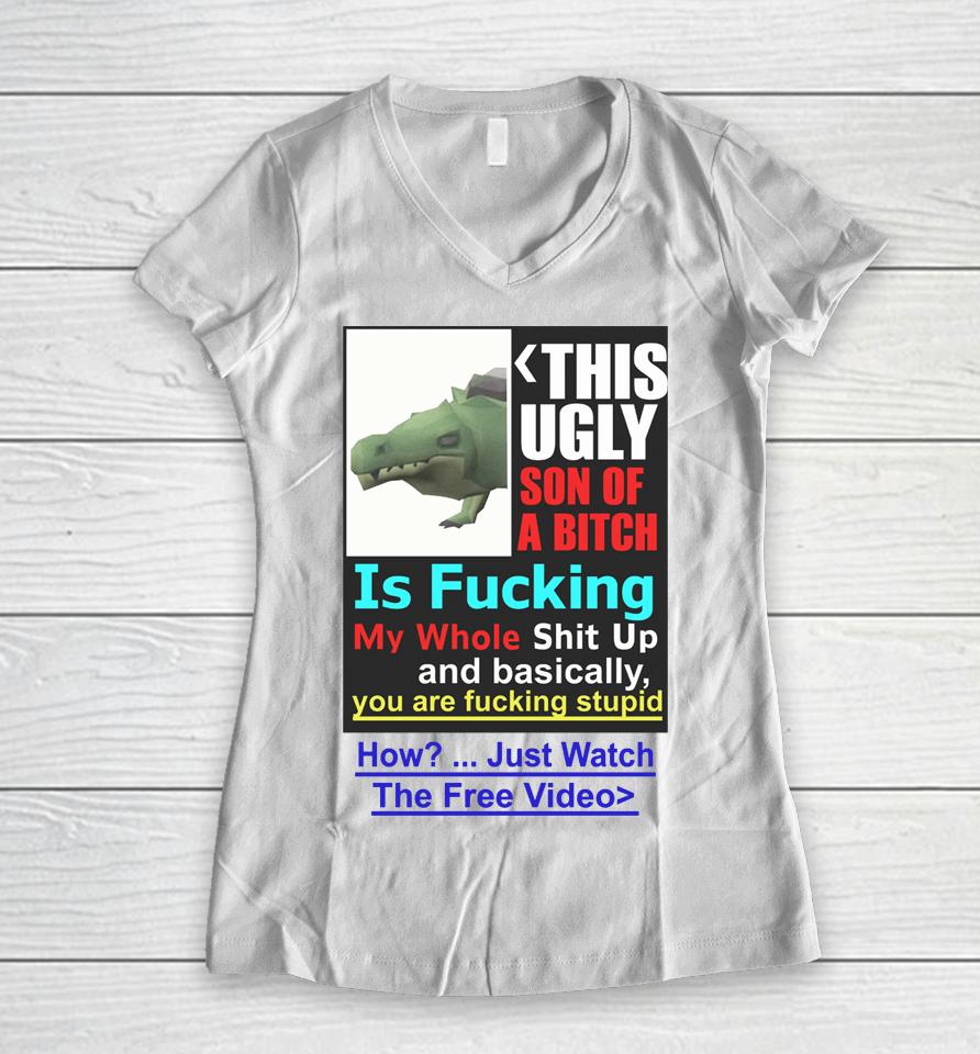 This Ugly Son Of A Bitch Is Fucking My Whole Shit Up And Basically You Are Fucking Stupid Women V-Neck T-Shirt